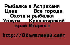 Рыбалка в Астрахани › Цена ­ 500 - Все города Охота и рыбалка » Услуги   . Красноярский край,Игарка г.